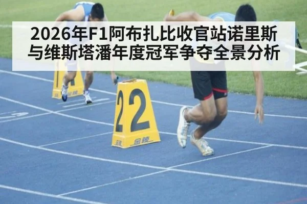 2026年F1阿布扎比收官站诺里斯与维斯塔潘年度冠军争夺全景分析